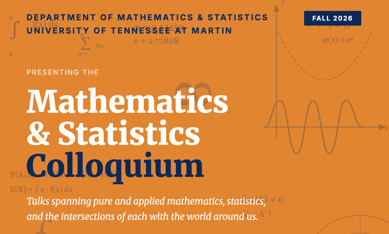 Orange promotional graphic for the University of Tennessee at Martin Department of Mathematics & Statistics. Text reads: “DEPARTMENT OF MATHEMATICS & STATISTICS,” “UNIVERSITY OF TENNESSEE AT MARTIN,” “FALL 2026,” “PRESENTING THE,” “Mathematics & Statistics Colloquium,” and “Talks spanning pure and applied mathematics, statistics, and the intersections of each with the world around us.” Faint mathematical notation decorates the background.